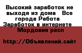 Высокий заработок не выходя из дома - Все города Работа » Заработок в интернете   . Мордовия респ.